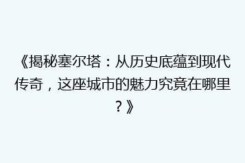 《揭秘塞尔塔:从历史底蕴到现代传奇,这座城市的魅力究竟在哪里?》