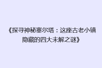 《探寻神秘塞尔塔:这座古老小镇隐藏的四大未解之谜》