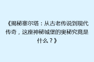 《揭秘塞尔塔：从古老传说到现代传奇，这座神秘城堡的奥秘究竟是什么？》
