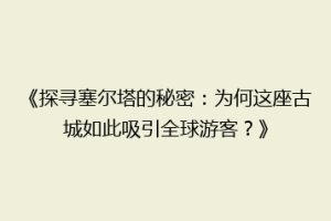 《探寻塞尔塔的秘密：为何这座古城如此吸引全球游客？》