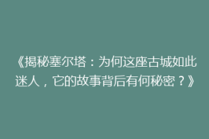 《揭秘塞尔塔：为何这座古城如此迷人，它的故事背后有何秘密？》