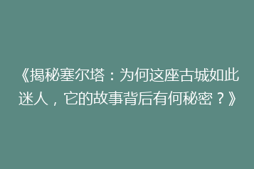 《揭秘塞尔塔:为何这座古城如此迷人,它的故事背后有何秘密?》