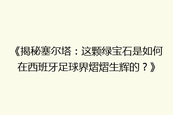 《揭秘塞尔塔:这颗绿宝石是如何在西班牙足球界熠熠生辉的?》