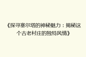 《探寻塞尔塔的神秘魅力：揭秘这个古老村庄的独特风情》