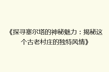 《探寻塞尔塔的神秘魅力:揭秘这个古老村庄的独特风情》