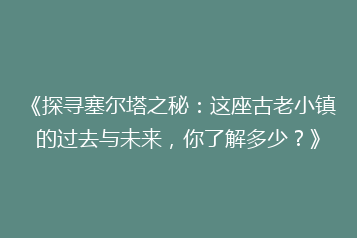 《探寻塞尔塔之秘:这座古老小镇的过去与未来,你了解多少?》