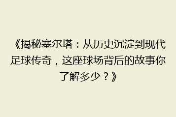 《揭秘塞尔塔:从历史沉淀到现代足球传奇,这座球场背后的故事你了解多少?》
