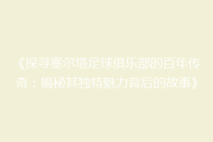 《探寻塞尔塔足球俱乐部的百年传奇：揭秘其独特魅力背后的故事》
