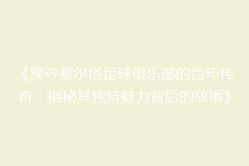 《探寻塞尔塔足球俱乐部的百年传奇:揭秘其独特魅力背后的故事》