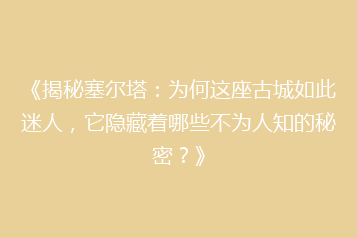 《揭秘塞尔塔:为何这座古城如此迷人,它隐藏着哪些不为人知的秘密?》