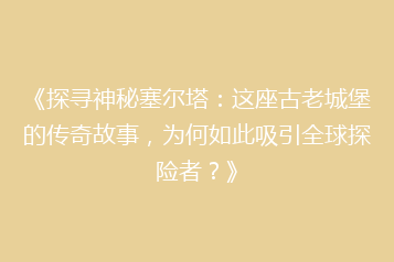 《探寻神秘塞尔塔:这座古老城堡的传奇故事,为何如此吸引全球探险者?》