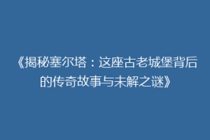 《揭秘塞尔塔：这座古老城堡背后的传奇故事与未解之谜》