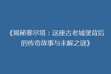 《揭秘塞尔塔:这座古老城堡背后的传奇故事与未解之谜》