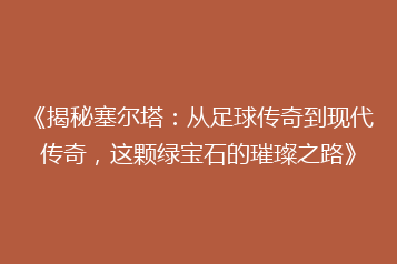 《揭秘塞尔塔:从足球传奇到现代传奇,这颗绿宝石的璀璨之路》