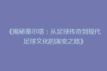 《揭秘塞尔塔:从足球传奇到现代足球文化的演变之路》