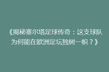 《揭秘塞尔塔足球传奇:这支球队为何能在欧洲足坛独树一帜?》