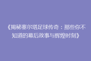 《揭秘塞尔塔足球传奇：那些你不知道的幕后故事与辉煌时刻》