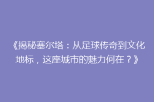 《揭秘塞尔塔：从足球传奇到文化地标，这座城市的魅力何在？》