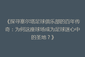 《探寻塞尔塔足球俱乐部的百年传奇：为何这座球场成为足球迷心中的圣地？》