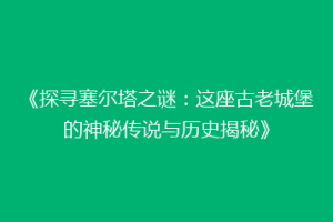 《探寻塞尔塔之谜：这座古老城堡的神秘传说与历史揭秘》