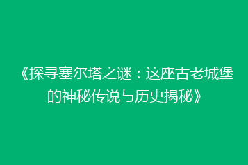 《探寻塞尔塔之谜：这座古老城堡的神秘传说与历史揭秘》
