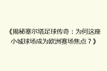 《揭秘塞尔塔足球传奇:为何这座小城球场成为欧洲赛场焦点?》