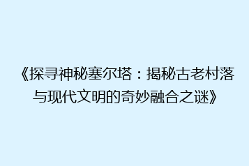 《探寻神秘塞尔塔:揭秘古老村落与现代文明的奇妙融合之谜》
