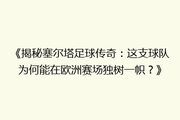 《揭秘塞尔塔足球传奇:这支球队为何能在欧洲赛场独树一帜?》
