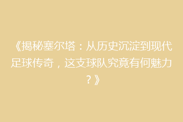 《揭秘塞尔塔:从历史沉淀到现代足球传奇,这支球队究竟有何魅力?》