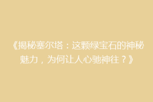 《揭秘塞尔塔：这颗绿宝石的神秘魅力，为何让人心驰神往？》