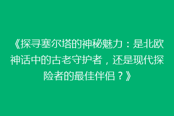 《探寻塞尔塔的神秘魅力:是北欧神话中的古老守护者,还是现代探险者的最佳伴侣?》