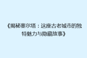 《揭秘塞尔塔：这座古老城市的独特魅力与隐藏故事》