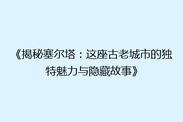 《揭秘塞尔塔:这座古老城市的独特魅力与隐藏故事》
