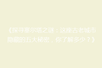 《探寻塞尔塔之谜:这座古老城市隐藏的五大秘密,你了解多少?》