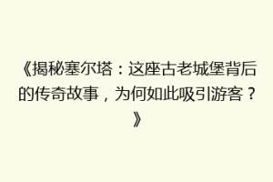 《揭秘塞尔塔：这座古老城堡背后的传奇故事，为何如此吸引游客？》