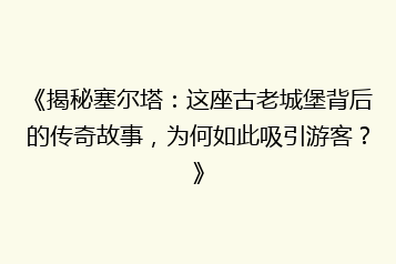 《揭秘塞尔塔:这座古老城堡背后的传奇故事,为何如此吸引游客?》