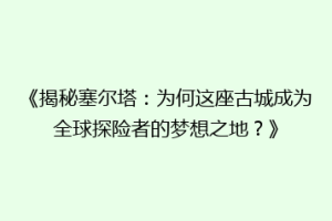 《揭秘塞尔塔：为何这座古城成为全球探险者的梦想之地？》