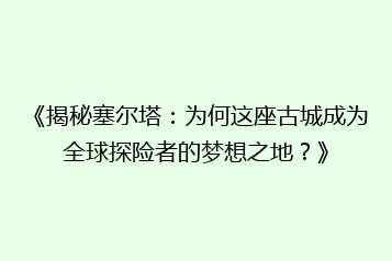 《揭秘塞尔塔:为何这座古城成为全球探险者的梦想之地?》