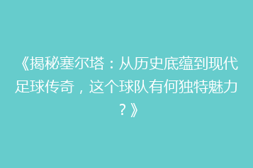 《揭秘塞尔塔:从历史底蕴到现代足球传奇,这个球队有何独特魅力?》