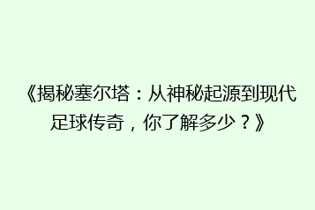 《揭秘塞尔塔:从神秘起源到现代足球传奇,你了解多少?》