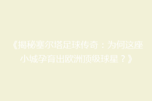 《揭秘塞尔塔足球传奇：为何这座小城孕育出欧洲顶级球星？》