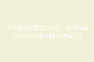 《揭秘塞尔塔足球传奇:为何这座小城孕育出欧洲顶级球星?》