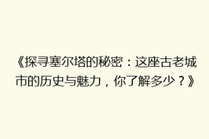 《探寻塞尔塔的秘密：这座古老城市的历史与魅力，你了解多少？》