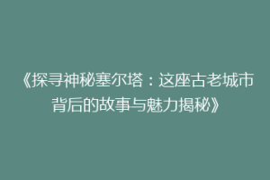 《探寻神秘塞尔塔：这座古老城市背后的故事与魅力揭秘》
