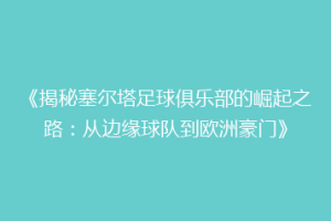 《揭秘塞尔塔足球俱乐部的崛起之路：从边缘球队到欧洲豪门》