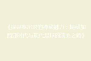 《探寻塞尔塔的神秘魅力：揭秘加西亚时代与现代足球的演变之路》