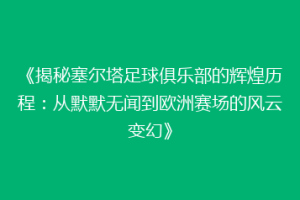 《揭秘塞尔塔足球俱乐部的辉煌历程：从默默无闻到欧洲赛场的风云变幻》