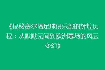 《揭秘塞尔塔足球俱乐部的辉煌历程:从默默无闻到欧洲赛场的风云变幻》