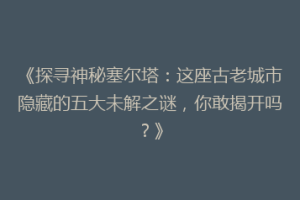 《探寻神秘塞尔塔：这座古老城市隐藏的五大未解之谜，你敢揭开吗？》
