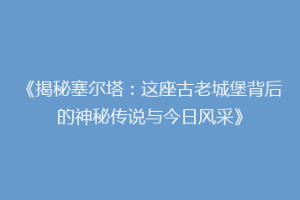 《揭秘塞尔塔：这座古老城堡背后的神秘传说与今日风采》